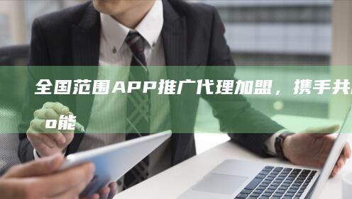 全国范围APP推广代理加盟，携手共赢开启智能营销新篇章