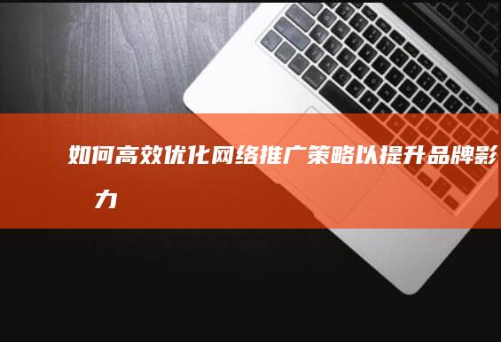 如何高效优化网络推广策略以提升品牌影响力