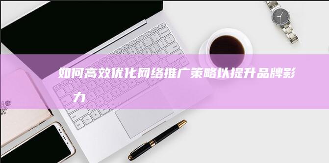 如何高效优化网络推广策略以提升品牌影响力