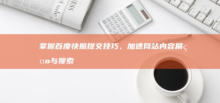 掌握百度快照提交技巧，加速网站内容展示与搜索排名